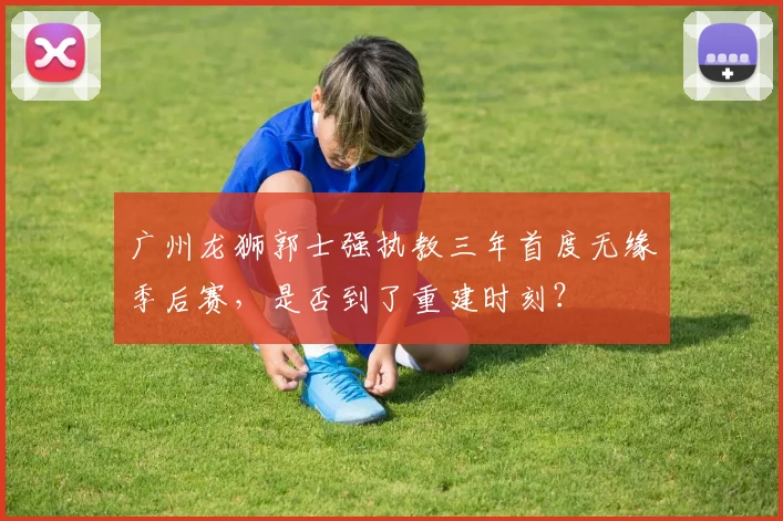 广州龙狮郭士强执教三年首度无缘季后赛，是否到了重建时刻？