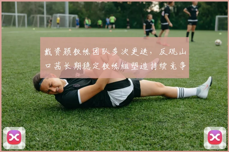 戴资颖教练团队多次更迭，反观山口茜长期稳定教练组塑造持续竞争力