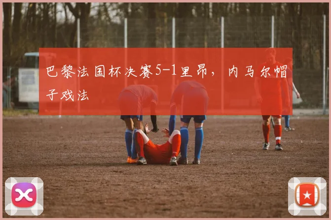 巴黎法国杯决赛5-1里昂，内马尔帽子戏法