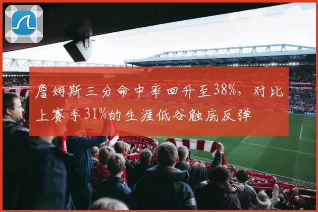 詹姆斯三分命中率回升至38%，对比上赛季31%的生涯低谷触底反弹