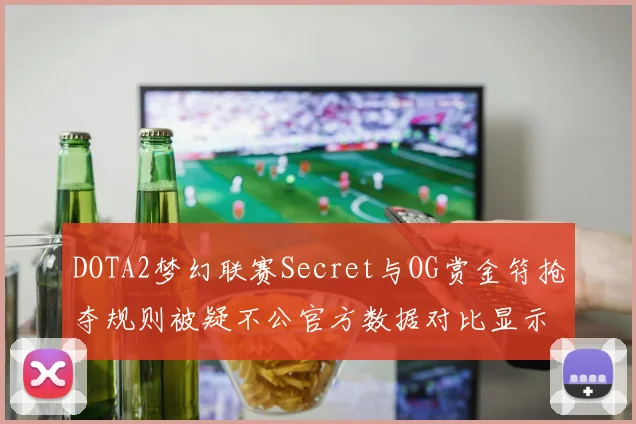 DOTA2梦幻联赛Secret与OG赏金符抢夺规则被疑不公官方数据对比显示偏差