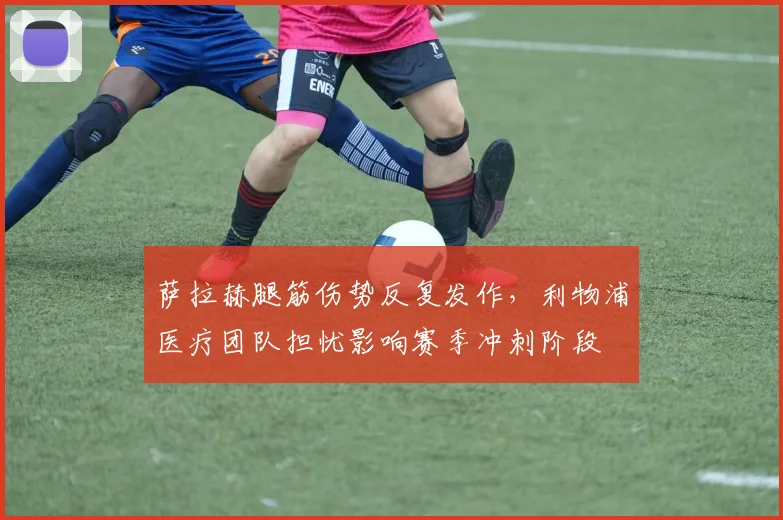 萨拉赫腿筋伤势反复发作，利物浦医疗团队担忧影响赛季冲刺阶段