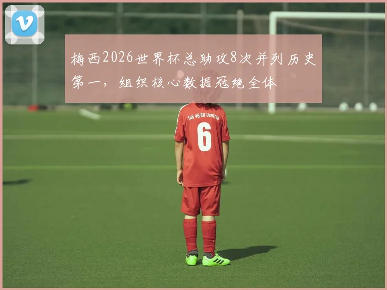 梅西2026世界杯总助攻8次并列历史第一，组织核心数据冠绝全体