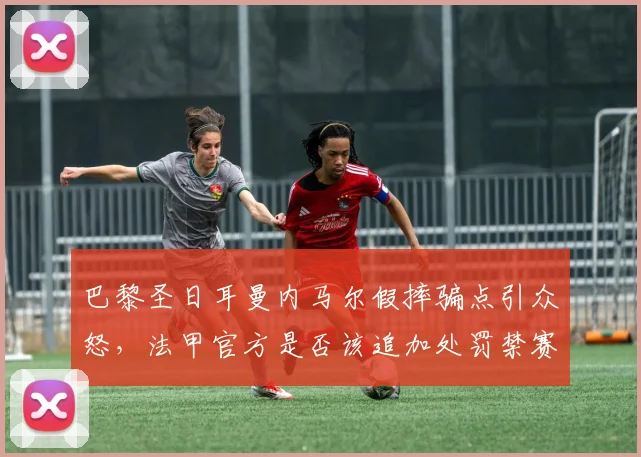 巴黎圣日耳曼内马尔假摔骗点引众怒，法甲官方是否该追加处罚禁赛？