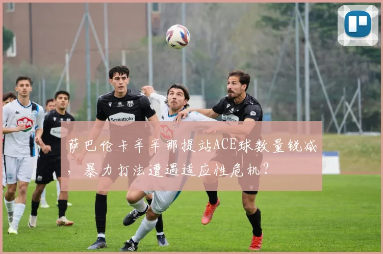 萨巴伦卡辛辛那提站ACE球数量锐减，暴力打法遭遇适应性危机？